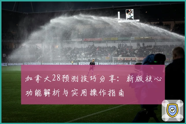 加拿大28预测技巧分享：新版核心功能解析与实用操作指南