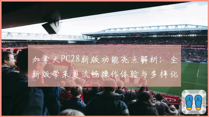 加拿大PC28新版功能亮点解析:全新版带来更流畅操作体验与多样化功能升级探索