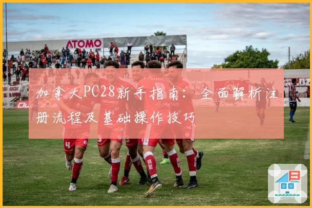 加拿大PC28新手指南：全面解析注册流程及基础操作技巧