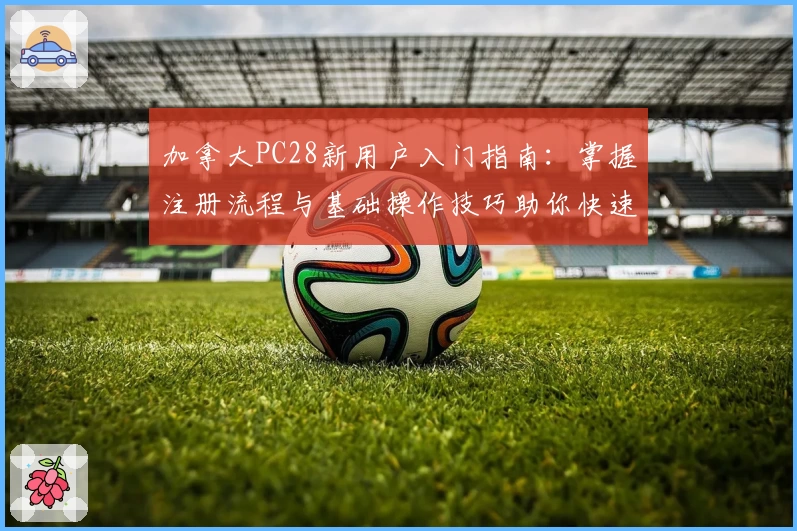 加拿大PC28新用户入门指南:掌握注册流程与基础操作技巧助你快速上手