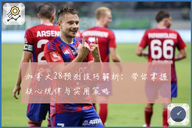 加拿大28预测技巧解析:带你掌握核心规律与实用策略