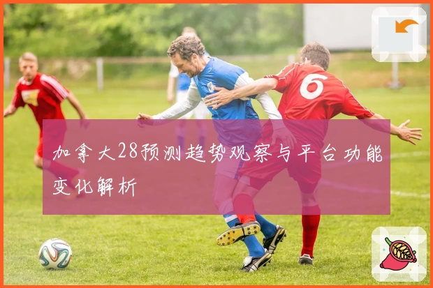 加拿大28预测趋势观察与平台功能变化解析