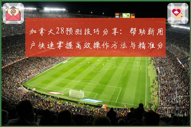 加拿大28预测技巧分享：帮助新用户快速掌握高效操作方法与精准分析