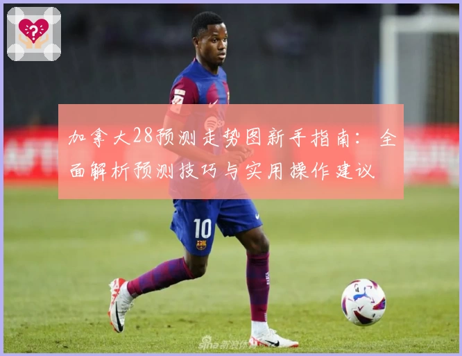 加拿大28预测走势图新手指南：全面解析预测技巧与实用操作建议