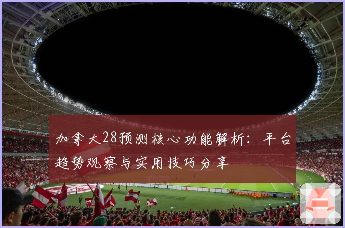 加拿大28预测核心功能解析：平台趋势观察与实用技巧分享