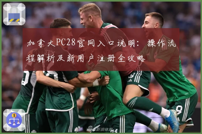 加拿大PC28官网入口说明：操作流程解析及新用户注册全攻略
