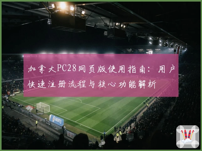 加拿大PC28网页版使用指南：用户快速注册流程与核心功能解析