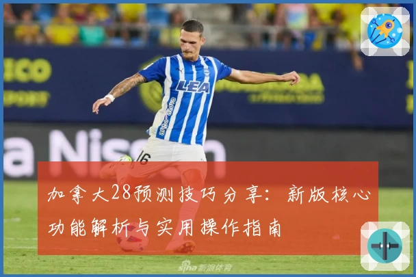 加拿大28预测技巧分享：新版核心功能解析与实用操作指南