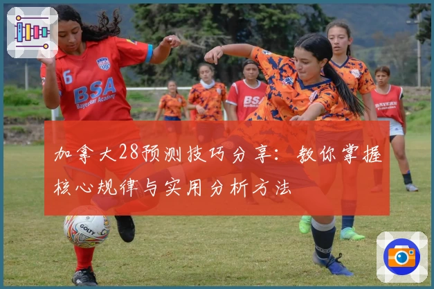加拿大28预测技巧分享：教你掌握核心规律与实用分析方法