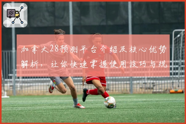 加拿大28预测平台介绍及核心优势解析，让你快速掌握使用技巧与规律