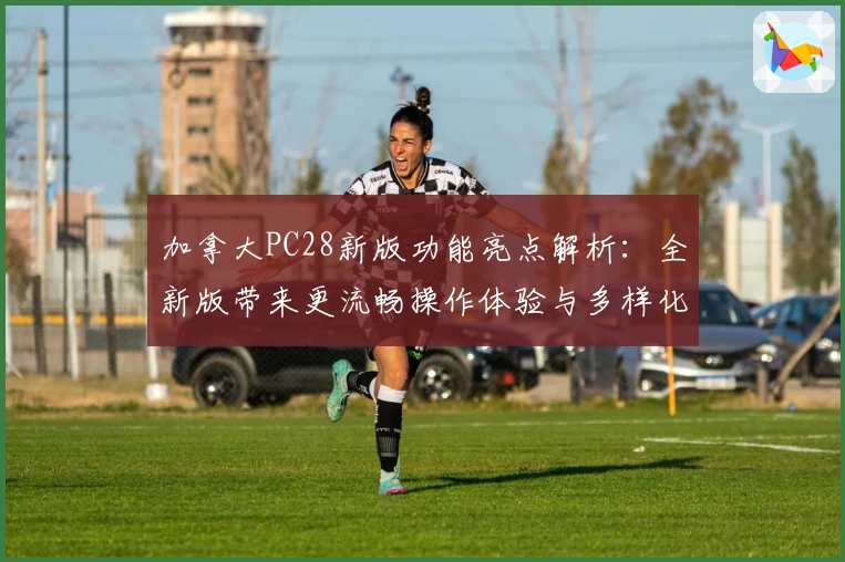 加拿大PC28新版功能亮点解析：全新版带来更流畅操作体验与多样化功能升级探索