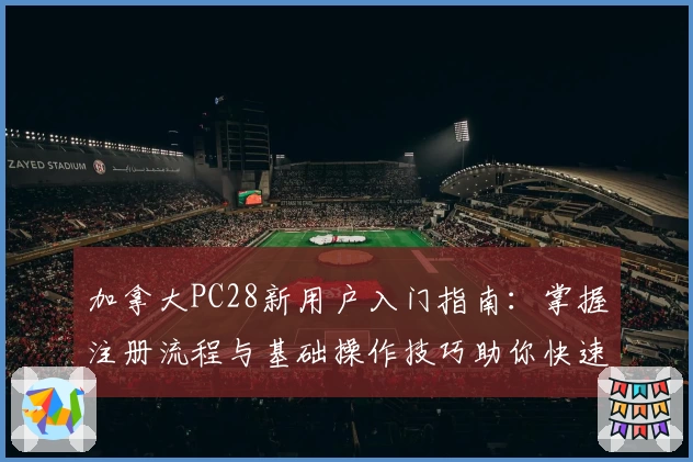 加拿大PC28新用户入门指南：掌握注册流程与基础操作技巧助你快速上手