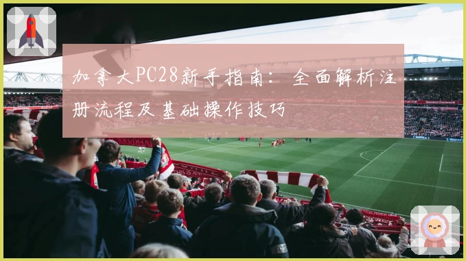 加拿大PC28新手指南:全面解析注册流程及基础操作技巧