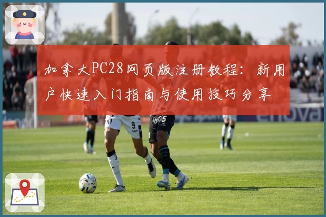 加拿大PC28网页版注册教程：新用户快速入门指南与使用技巧分享