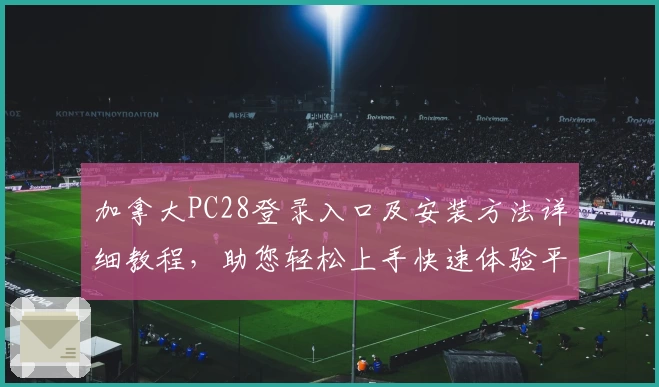 加拿大PC28登录入口及安装方法详细教程，助您轻松上手快速体验平台核心功能