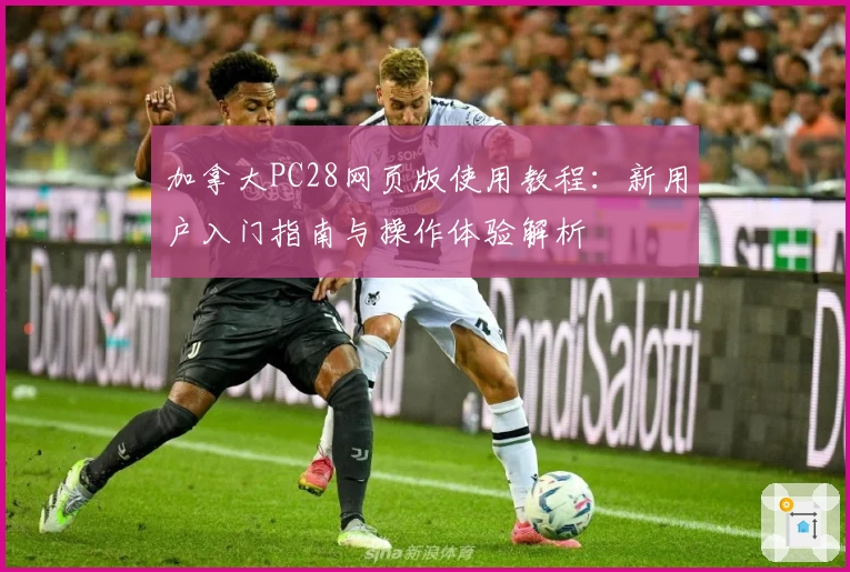 加拿大PC28网页版使用教程：新用户入门指南与操作体验解析