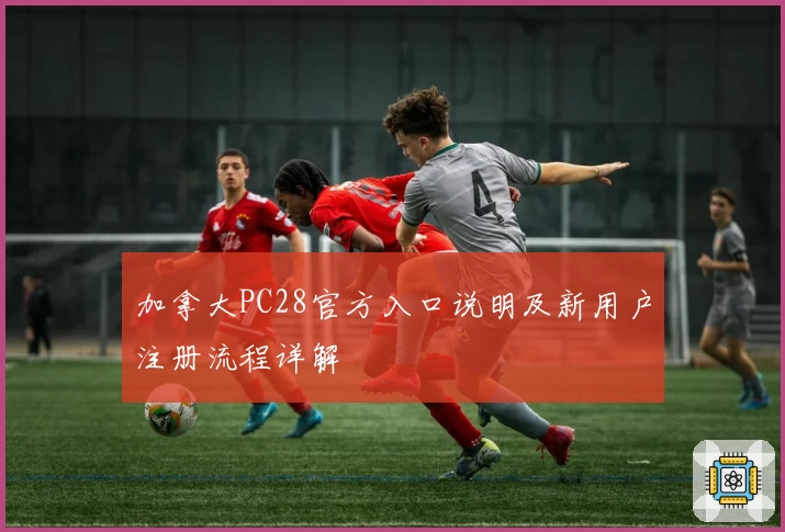 加拿大PC28官方入口说明及新用户注册流程详解