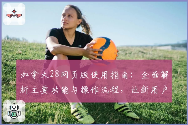 加拿大28网页版使用指南：全面解析主要功能与操作流程，让新用户轻松上手