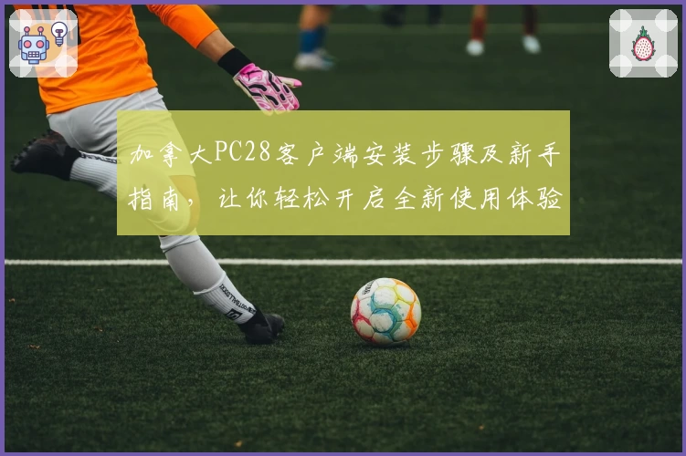 加拿大PC28客户端安装步骤及新手指南,让你轻松开启全新使用体验