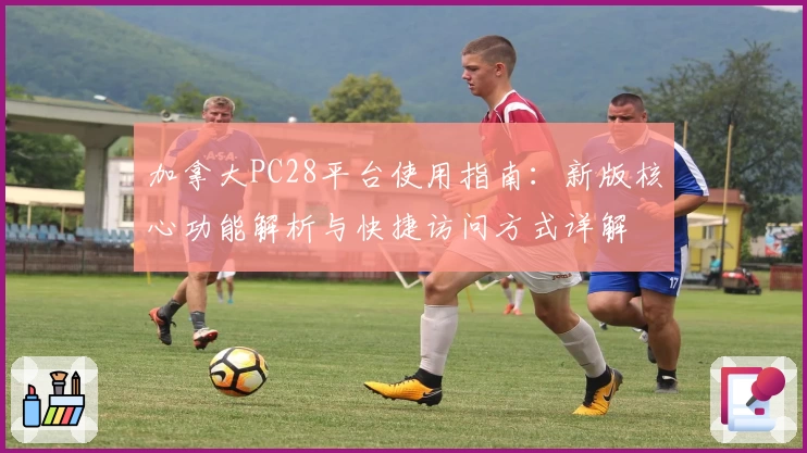 加拿大PC28平台使用指南：新版核心功能解析与快捷访问方式详解